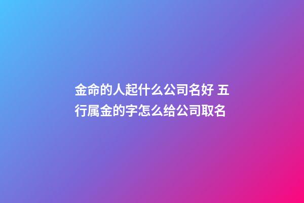 金命的人起什么公司名好 五行属金的字怎么给公司取名-第1张-公司起名-玄机派